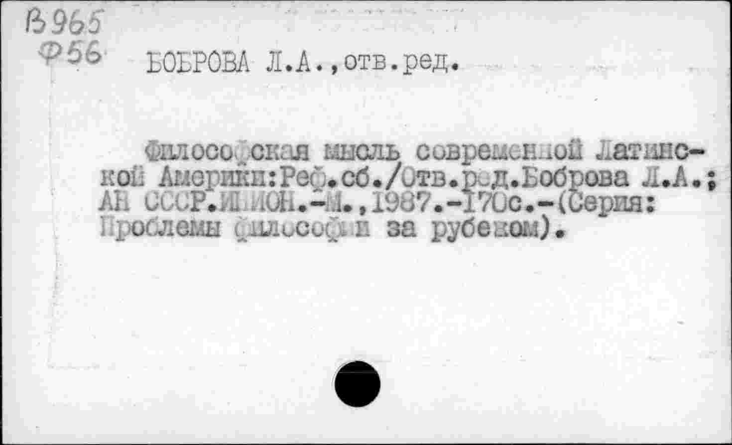 ﻿6965	....
Ф5& БОБРОВА Л.А.,отв.ред.
Силоса окая мысль совремск-хой Аатанс-кое Аморикп:Реб.сб./итв.рсд.Боброва Л.А.; А1. СССР.... .ик. - д., 1987. -17Сс. - (Серия: 11>ослемы ...1льси{>п за рубежом).